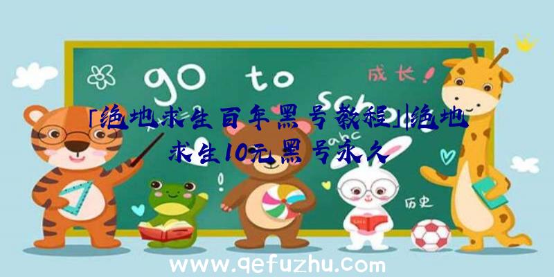 「绝地求生百年黑号教程」|绝地求生10元黑号永久